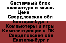 Системный блок   клавиатура и мышь › Цена ­ 2 000 - Свердловская обл., Екатеринбург г. Компьютеры и игры » Комплектующие к ПК   . Свердловская обл.,Екатеринбург г.